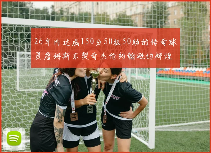 26年内达成150分50板50助的传奇球员詹姆斯东契奇杰伦约翰逊的辉煌成就