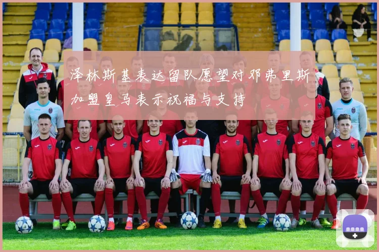 泽林斯基表达留队愿望对邓弗里斯加盟皇马表示祝福与支持