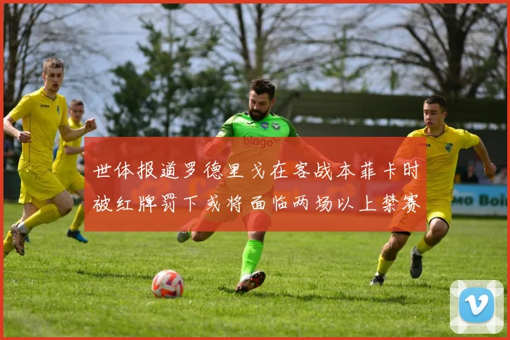世体报道罗德里戈在客战本菲卡时被红牌罚下或将面临两场以上禁赛处罚