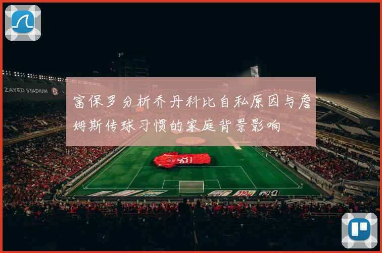 富保罗分析乔丹科比自私原因与詹姆斯传球习惯的家庭背景影响