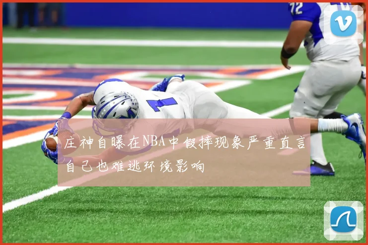 庄神自曝在NBA中假摔现象严重直言自己也难逃环境影响