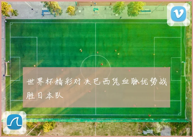 世界杯精彩对决巴西凭血脉优势战胜日本队