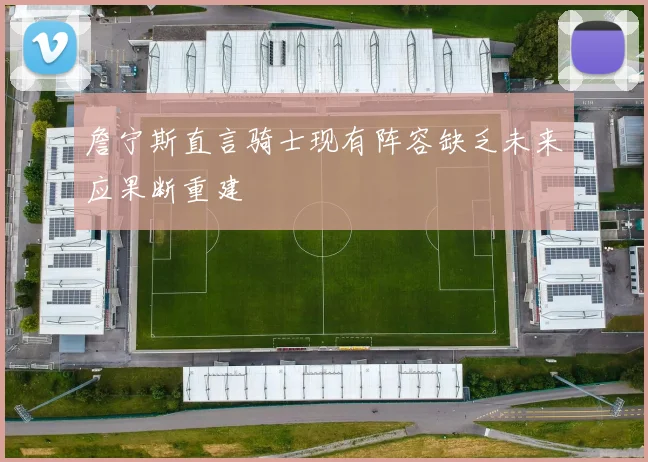 詹宁斯直言骑士现有阵容缺乏未来应果断重建