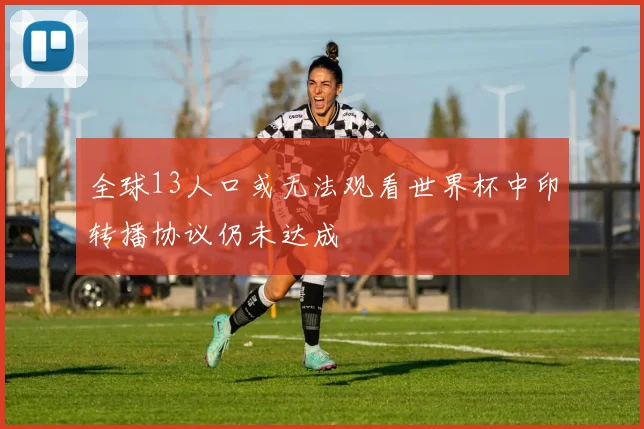 全球13人口或无法观看世界杯中印转播协议仍未达成