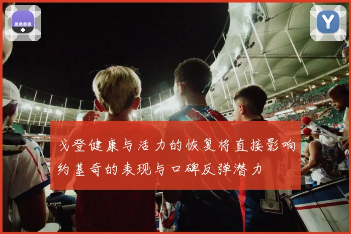 戈登健康与活力的恢复将直接影响约基奇的表现与口碑反弹潜力