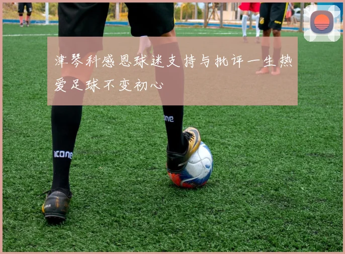 津琴科感恩球迷支持与批评一生热爱足球不变初心