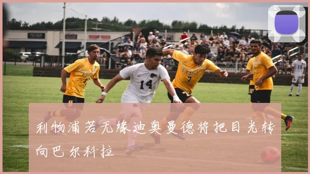 利物浦若无缘迪奥曼德将把目光转向巴尔科拉