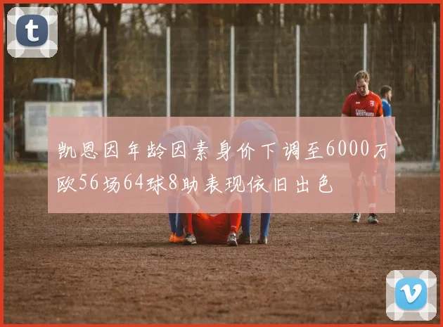 凯恩因年龄因素身价下调至6000万欧56场64球8助表现依旧出色