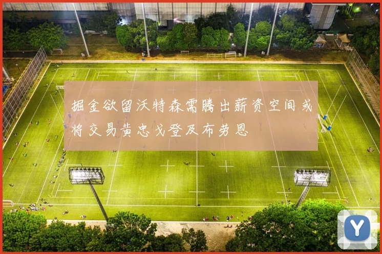 掘金欲留沃特森需腾出薪资空间或将交易黄忠戈登及布劳恩