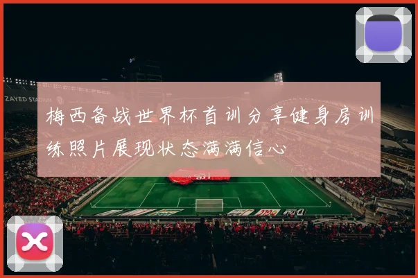 梅西备战世界杯首训分享健身房训练照片展现状态满满信心