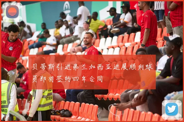 贝蒂斯引进弗兰加西亚进展顺利球员即将签约四年合同