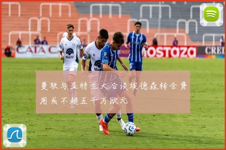 曼联与亚特兰大洽谈埃德森转会费用或不超五千万欧元